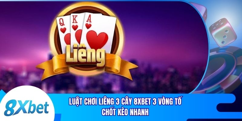 Luật Chơi Liêng 3 Cây 8xbet 3 Vòng Tố Chốt Kèo Nhanh